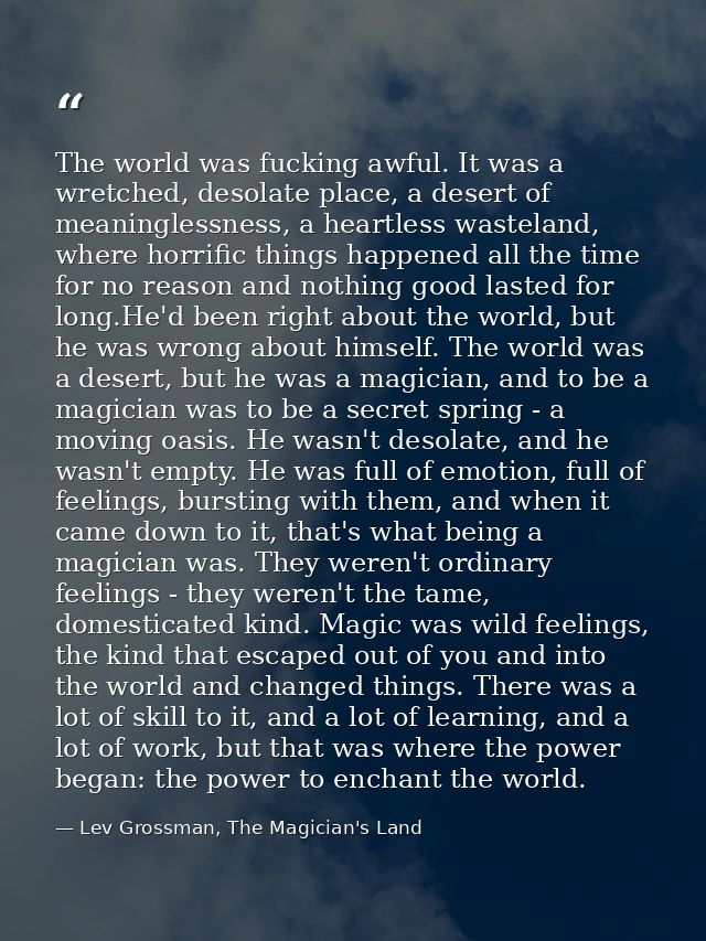 The world was fucking awful. It was a wretched, desolate place, a desert of meaninglessness, a heartless wasteland, wher — Lev Grossman, The Magician's Land