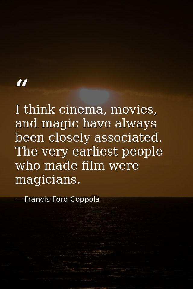 I think cinema, movies, and magic have always been closely associated. The very earliest people who made film were magic — Francis Ford Coppola
