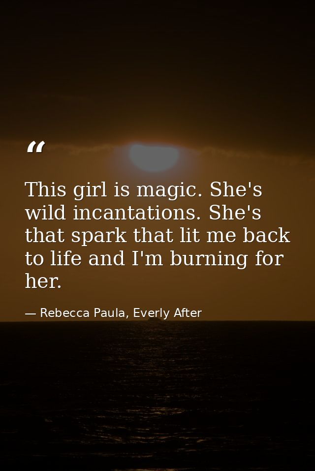 This girl is magic. She's wild incantations. She's that spark that lit me back to life and I'm burning for her. — Rebecca Paula, Everly After