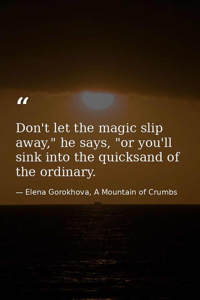 Don't let the magic slip away," he says, "or you'll sink into the quicksand of the ordinary. — Elena Gorokhova, A Mountain of Crumbs