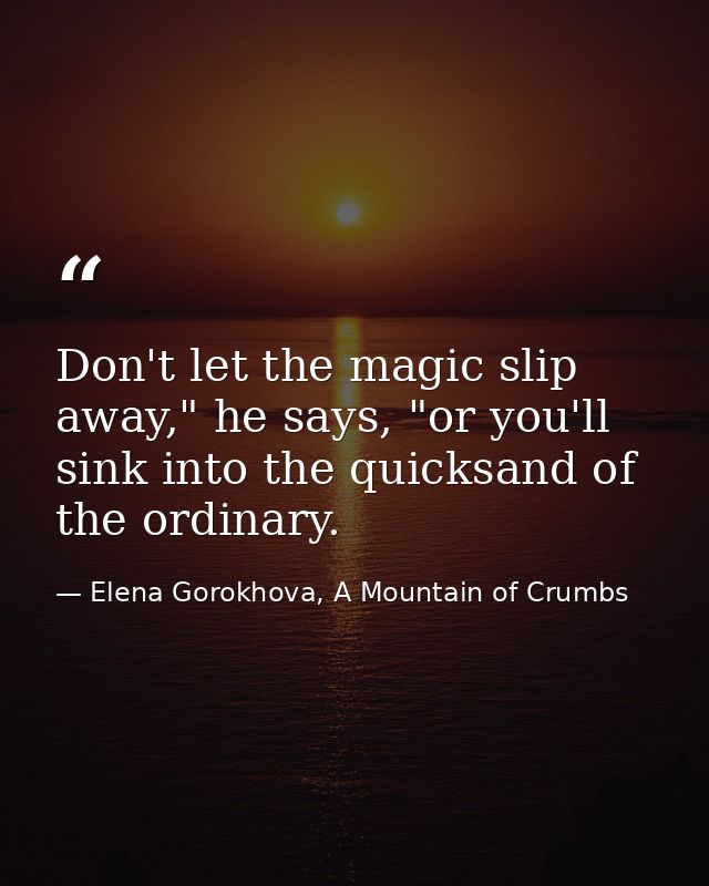 Don't let the magic slip away," he says, "or you'll sink into the quicksand of the ordinary. — Elena Gorokhova, A Mountain of Crumbs