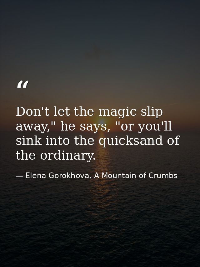 Don't let the magic slip away," he says, "or you'll sink into the quicksand of the ordinary. — Elena Gorokhova, A Mountain of Crumbs