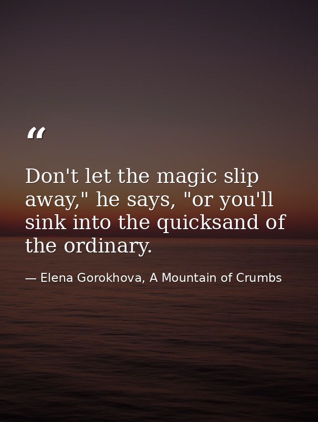 Don't let the magic slip away," he says, "or you'll sink into the quicksand of the ordinary. — Elena Gorokhova, A Mountain of Crumbs