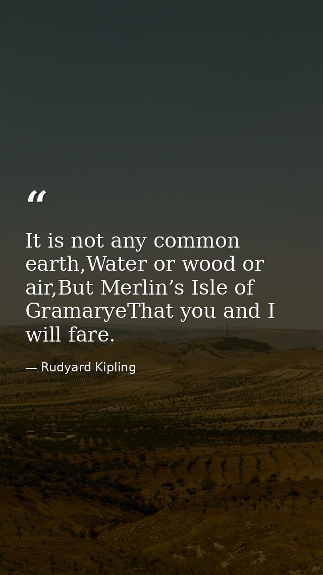 It is not any common earth,Water or wood or air,But Merlin’s Isle of GramaryeThat you and I will fare. — Rudyard Kipling