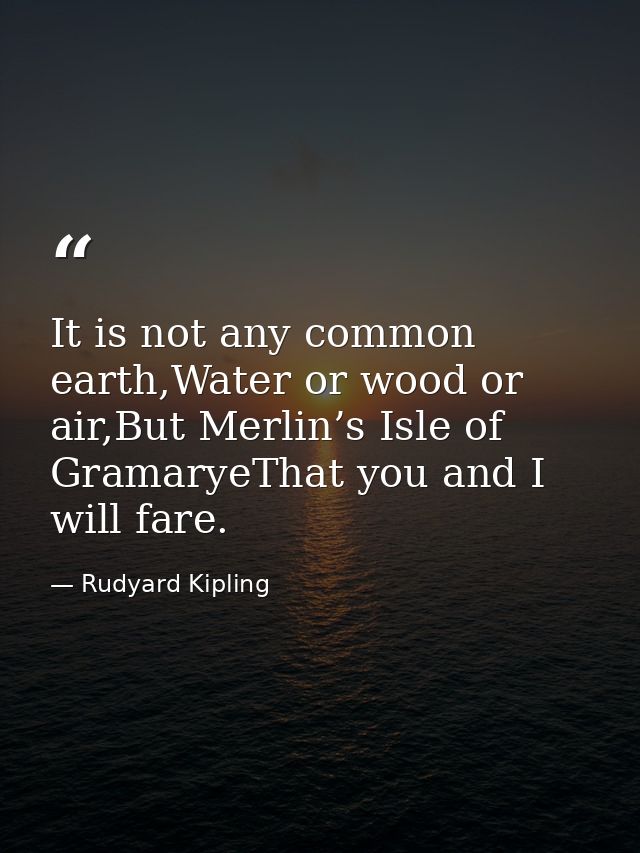 It is not any common earth,Water or wood or air,But Merlin’s Isle of GramaryeThat you and I will fare. — Rudyard Kipling