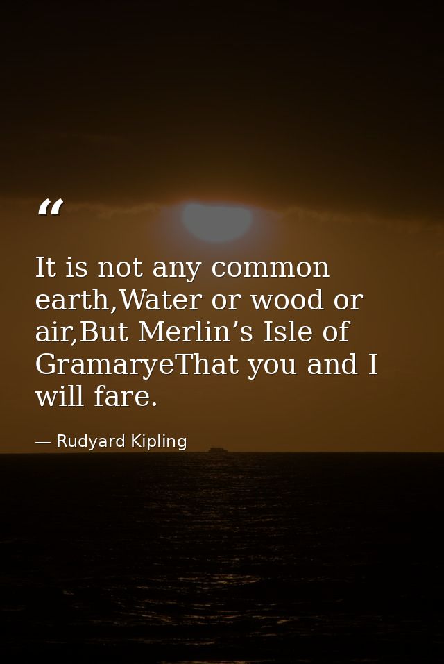 It is not any common earth,Water or wood or air,But Merlin’s Isle of GramaryeThat you and I will fare. — Rudyard Kipling