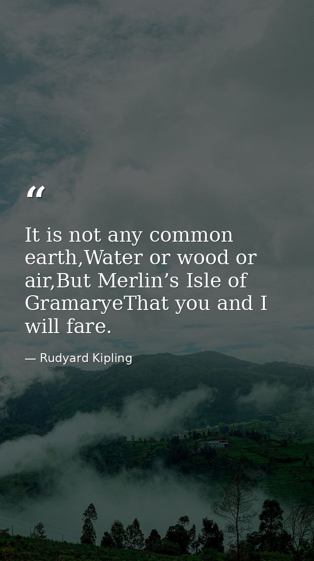 It is not any common earth,Water or wood or air,But Merlin’s Isle of GramaryeThat you and I will fare. — Rudyard Kipling