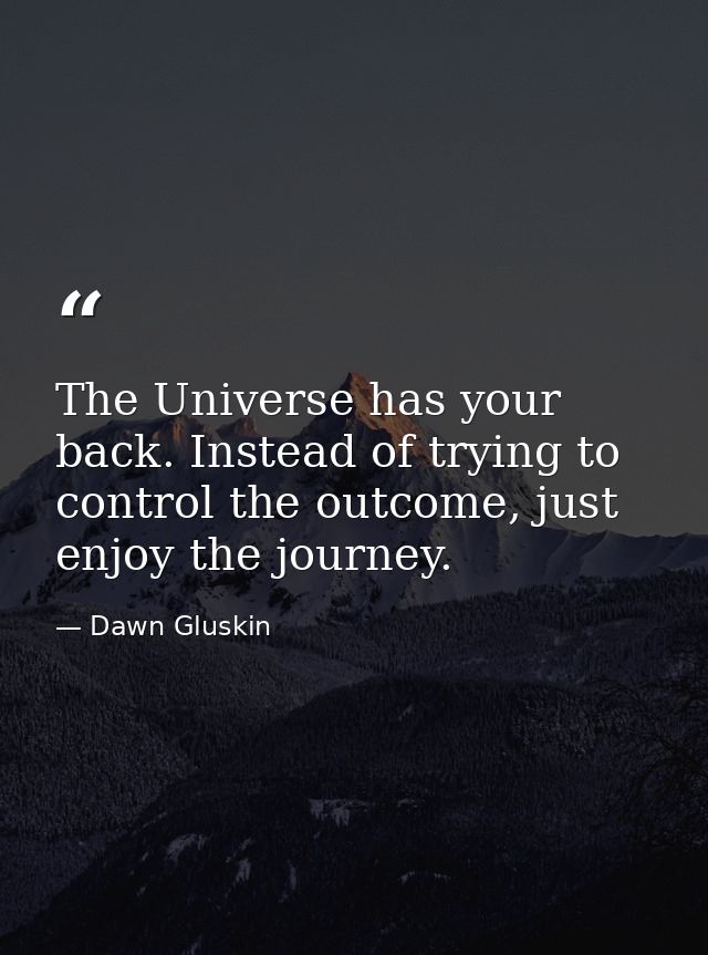 The Universe has your back. Instead of trying to control the outcome, just enjoy the journey. — Dawn Gluskin