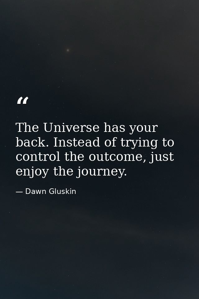 The Universe has your back. Instead of trying to control the outcome, just enjoy the journey. — Dawn Gluskin