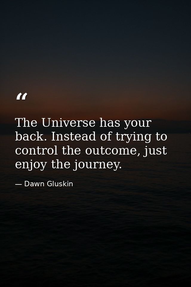 The Universe has your back. Instead of trying to control the outcome, just enjoy the journey. — Dawn Gluskin