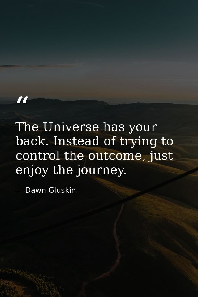 The Universe has your back. Instead of trying to control the outcome, just enjoy the journey. — Dawn Gluskin