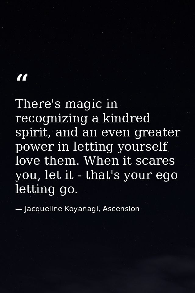 There's magic in recognizing a kindred spirit, and an even greater power in letting yourself love them. When it scares y — Jacqueline Koyanagi, Ascension