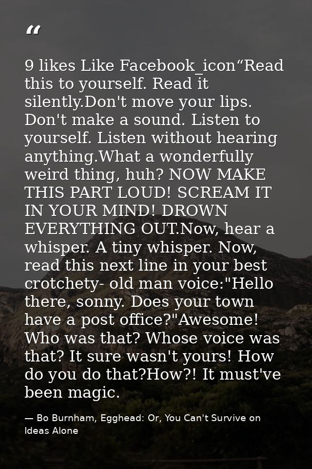 9 likes Like Facebook_icon“Read this to yourself. Read it silently.Don't move your lips. Don't make a sound. Listen to y — Bo Burnham, Egghead: Or, You Can't Survive on Ideas Alone