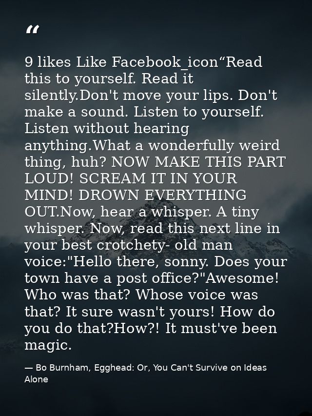 9 likes Like Facebook_icon“Read this to yourself. Read it silently.Don't move your lips. Don't make a sound. Listen to y — Bo Burnham, Egghead: Or, You Can't Survive on Ideas Alone