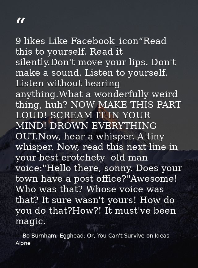 9 likes Like Facebook_icon“Read this to yourself. Read it silently.Don't move your lips. Don't make a sound. Listen to y — Bo Burnham, Egghead: Or, You Can't Survive on Ideas Alone