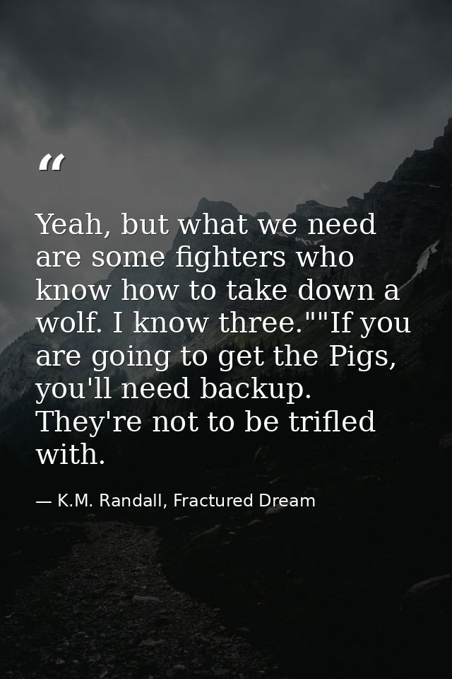 Yeah, but what we need are some fighters who know how to take down a wolf. I know three.""If you are going to get the Pi — K.M. Randall, Fractured Dream