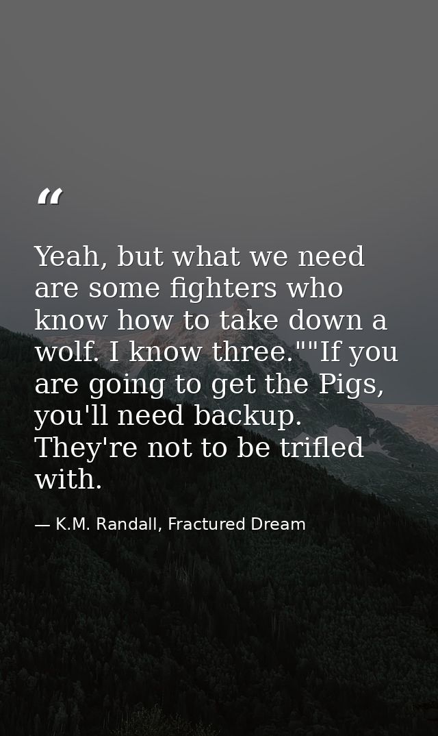 Yeah, but what we need are some fighters who know how to take down a wolf. I know three.""If you are going to get the Pi — K.M. Randall, Fractured Dream