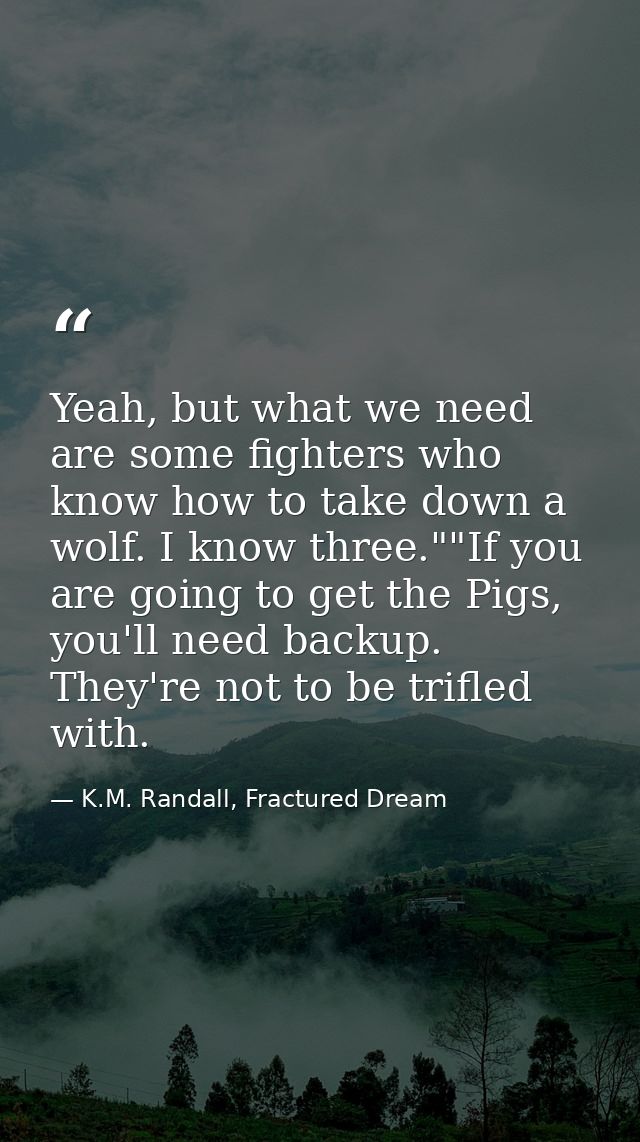 Yeah, but what we need are some fighters who know how to take down a wolf. I know three.""If you are going to get the Pi — K.M. Randall, Fractured Dream