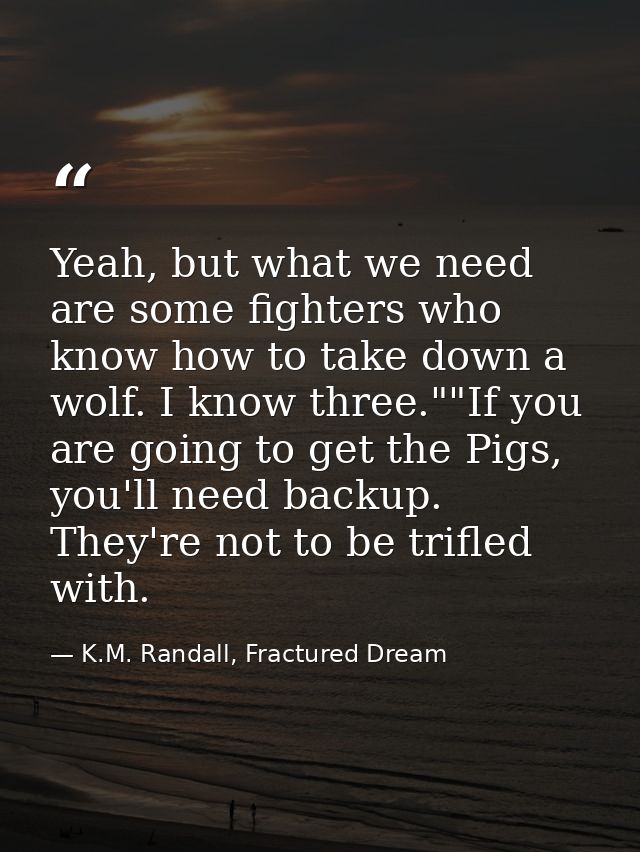 Yeah, but what we need are some fighters who know how to take down a wolf. I know three.""If you are going to get the Pi — K.M. Randall, Fractured Dream