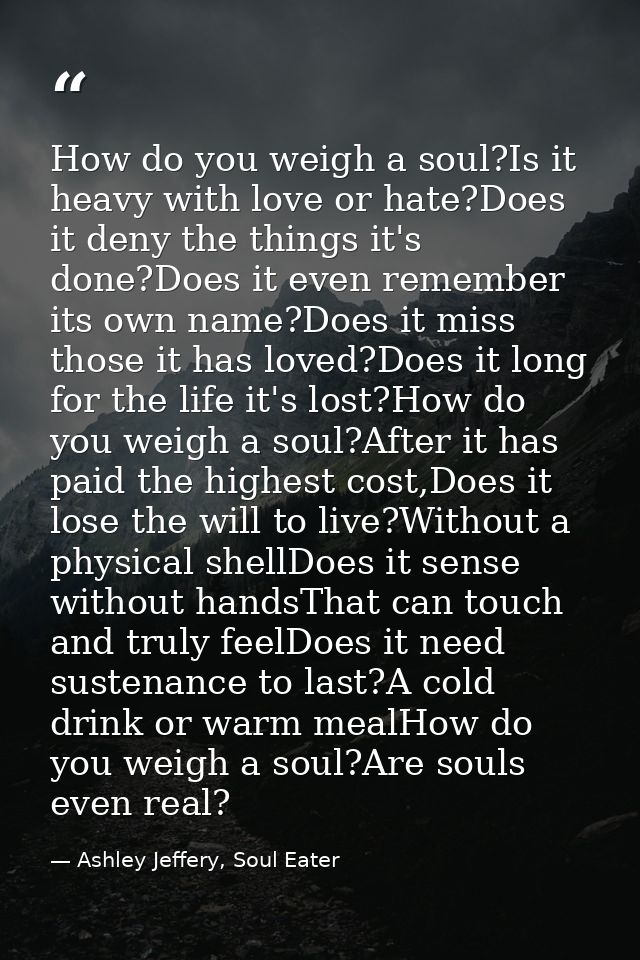 How do you weigh a soul?Is it heavy with love or hate?Does it deny the things it's done?Does it even remember its own na — Ashley Jeffery, Soul Eater