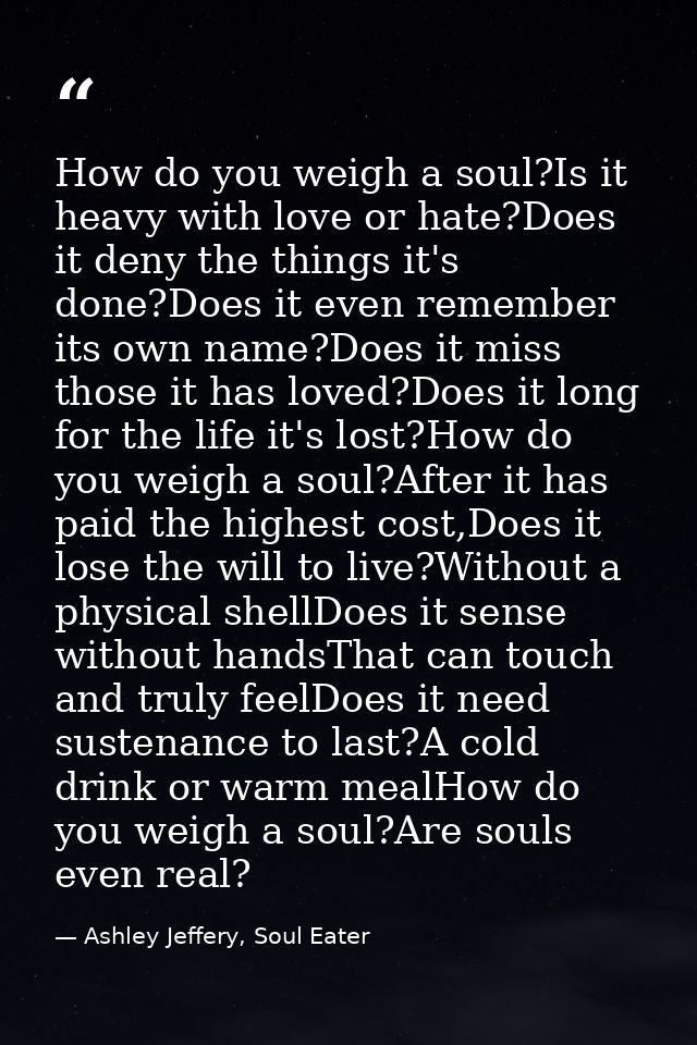 How do you weigh a soul?Is it heavy with love or hate?Does it deny the things it's done?Does it even remember its own na — Ashley Jeffery, Soul Eater