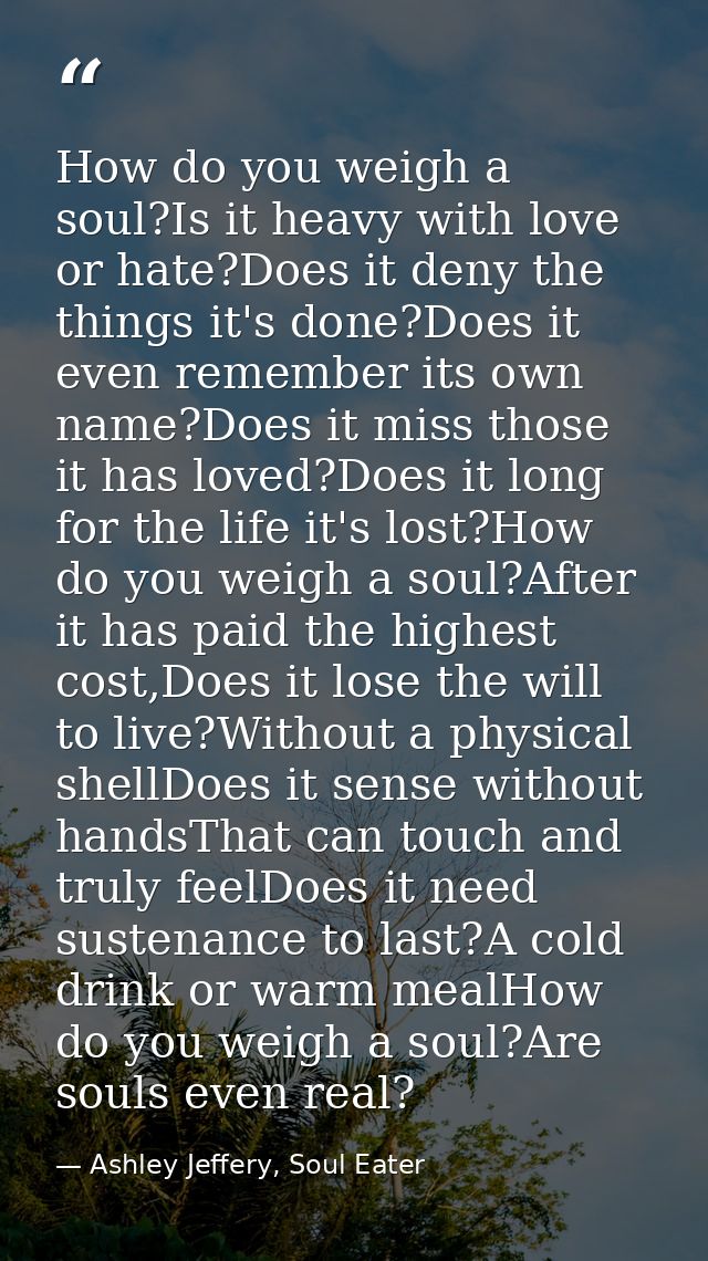 How do you weigh a soul?Is it heavy with love or hate?Does it deny the things it's done?Does it even remember its own na — Ashley Jeffery, Soul Eater