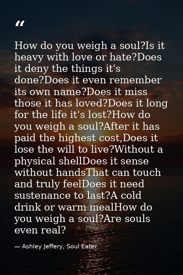 How do you weigh a soul?Is it heavy with love or hate?Does it deny the things it's done?Does it even remember its own na — Ashley Jeffery, Soul Eater