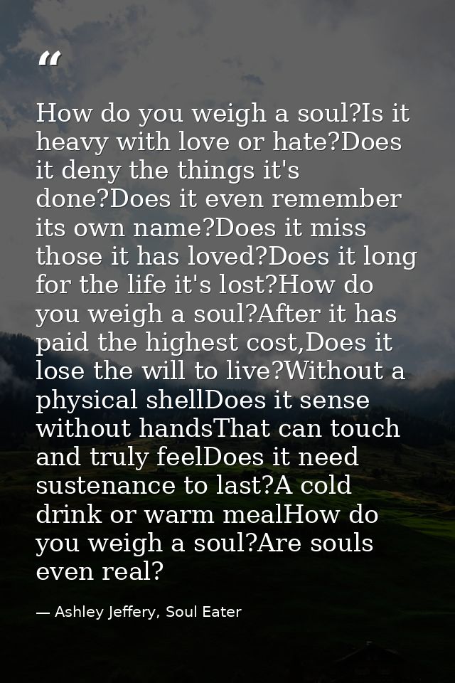 How do you weigh a soul?Is it heavy with love or hate?Does it deny the things it's done?Does it even remember its own na — Ashley Jeffery, Soul Eater
