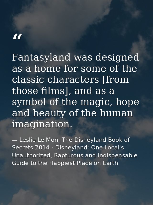 Fantasyland was designed as a home for some of the classic characters [from those films], and as a symbol of the magic,  — Leslie Le Mon, The Disneyland Book of Secrets 2014 - Disneyland: One Local's Unauthorized, Rapturous and Indispensable Guide to the Happiest Place on Earth