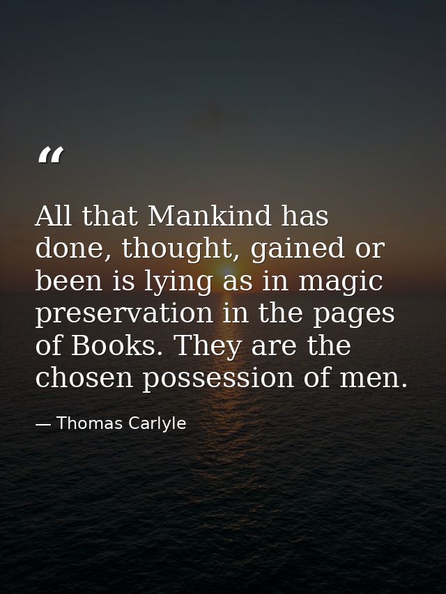 All that Mankind has done, thought, gained or been is lying as in magic preservation in the pages of Books. They are the — Thomas Carlyle