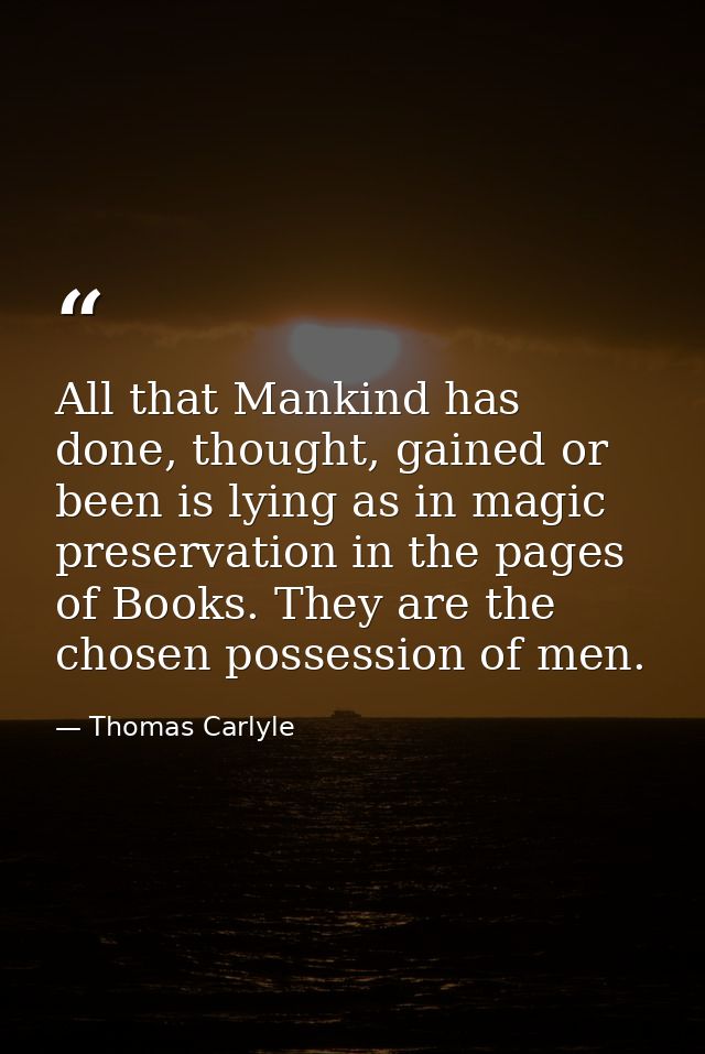All that Mankind has done, thought, gained or been is lying as in magic preservation in the pages of Books. They are the — Thomas Carlyle