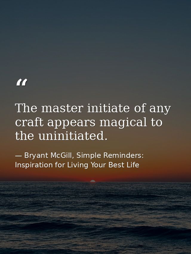 The master initiate of any craft appears magical to the uninitiated. — Bryant McGill, Simple Reminders: Inspiration for Living Your Best Life