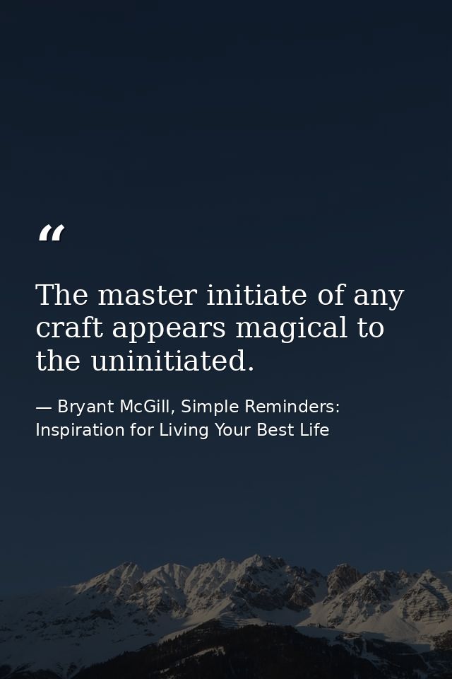 The master initiate of any craft appears magical to the uninitiated. — Bryant McGill, Simple Reminders: Inspiration for Living Your Best Life