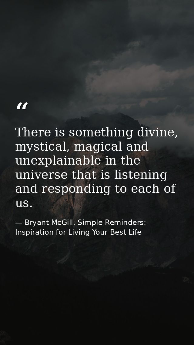 There is something divine, mystical, magical and unexplainable in the universe that is listening and responding to each  — Bryant McGill, Simple Reminders: Inspiration for Living Your Best Life