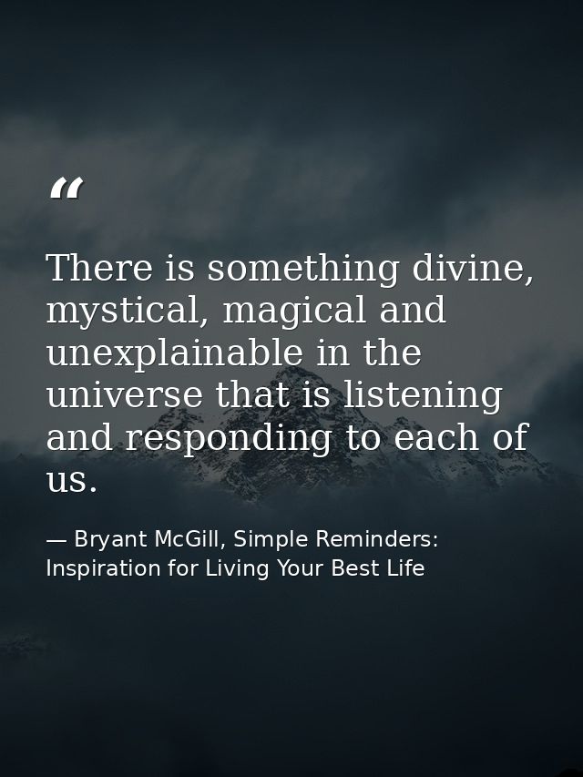 There is something divine, mystical, magical and unexplainable in the universe that is listening and responding to each  — Bryant McGill, Simple Reminders: Inspiration for Living Your Best Life