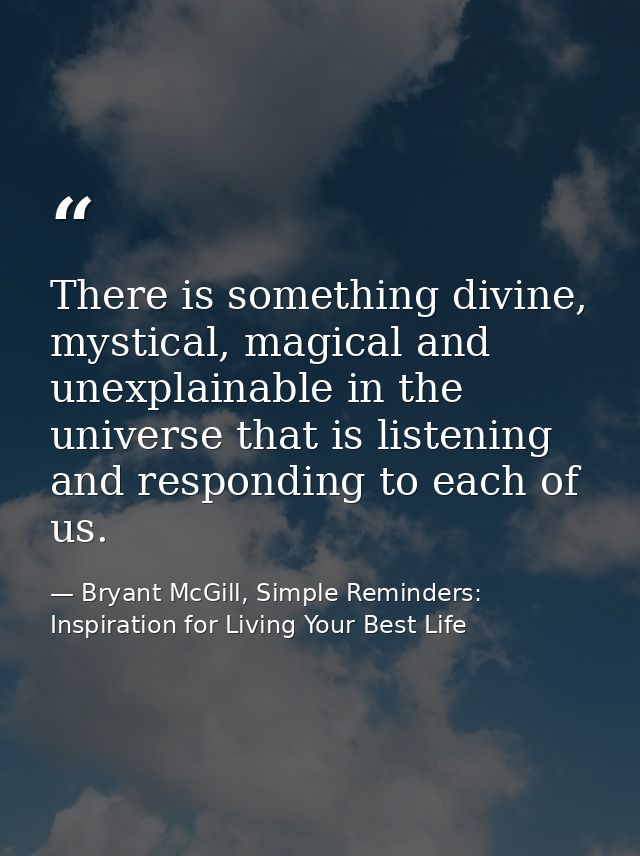 There is something divine, mystical, magical and unexplainable in the universe that is listening and responding to each  — Bryant McGill, Simple Reminders: Inspiration for Living Your Best Life