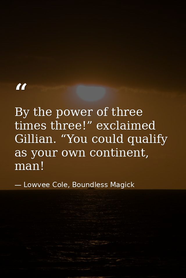 By the power of three times three!” exclaimed Gillian. “You could qualify as your own continent, man! — Lowvee Cole, Boundless Magick