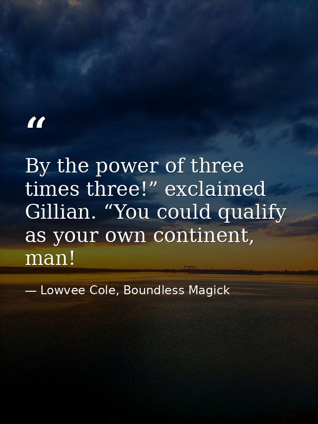 By the power of three times three!” exclaimed Gillian. “You could qualify as your own continent, man! — Lowvee Cole, Boundless Magick
