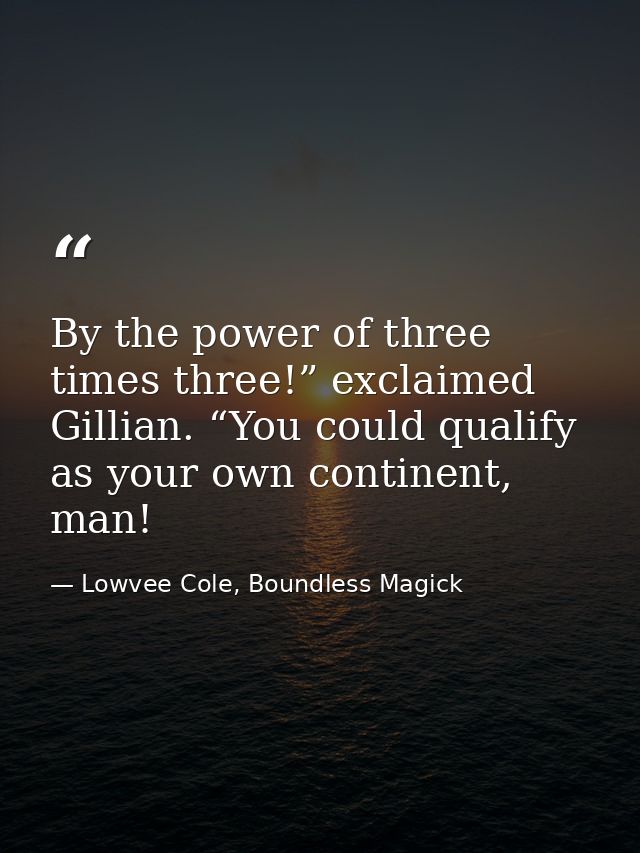 By the power of three times three!” exclaimed Gillian. “You could qualify as your own continent, man! — Lowvee Cole, Boundless Magick