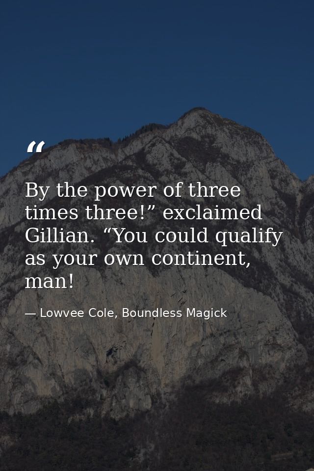 By the power of three times three!” exclaimed Gillian. “You could qualify as your own continent, man! — Lowvee Cole, Boundless Magick