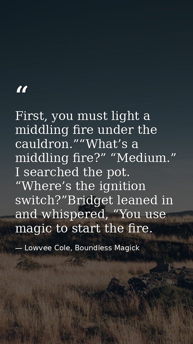 First, you must light a middling fire under the cauldron.”“What’s a middling fire?” “Medium.” I searched the pot. “Where — Lowvee Cole, Boundless Magick