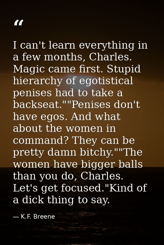 I can't learn everything in a few months, Charles. Magic came first. Stupid hierarchy of egotistical penises had to take — K.F. Breene