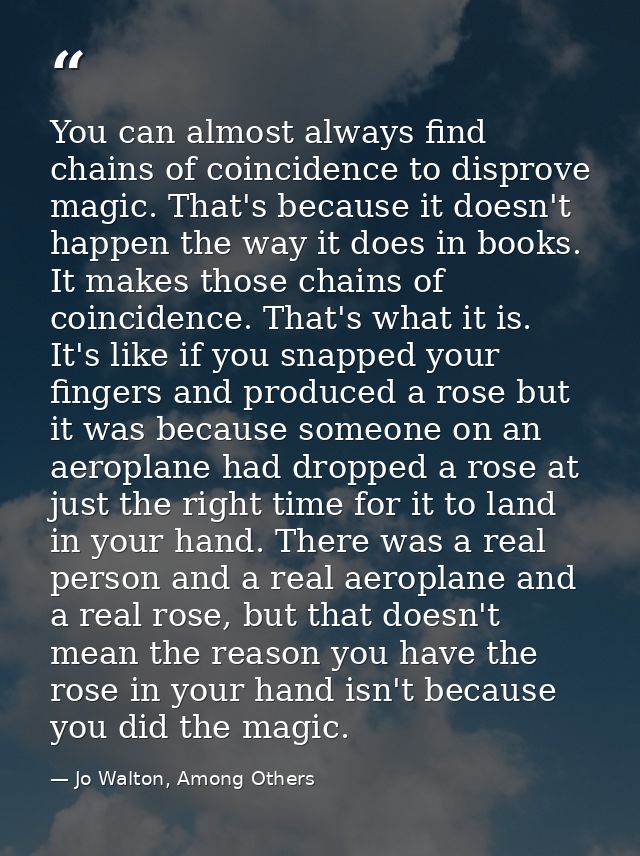 You can almost always find chains of coincidence to disprove magic. That's because it doesn't happen the way it does in  — Jo Walton, Among Others