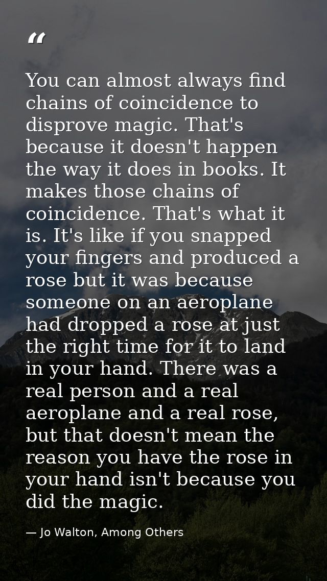 You can almost always find chains of coincidence to disprove magic. That's because it doesn't happen the way it does in  — Jo Walton, Among Others