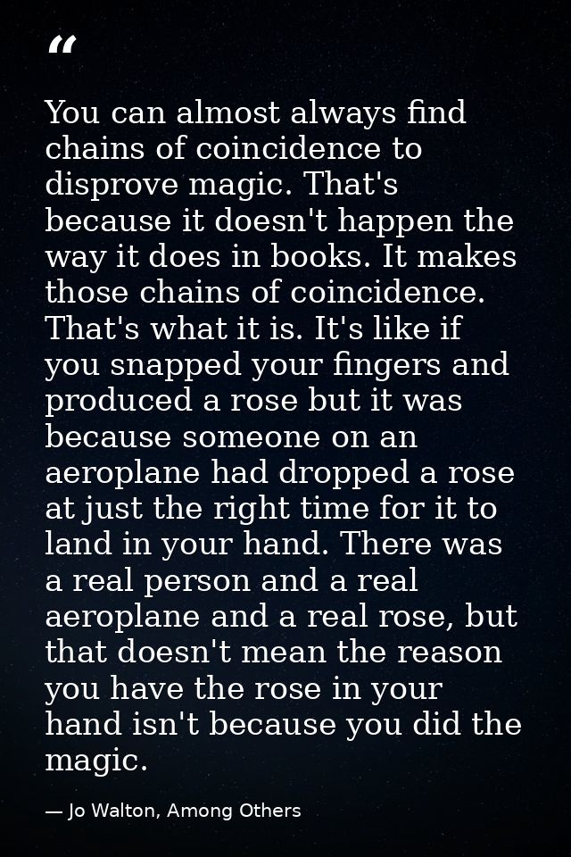 You can almost always find chains of coincidence to disprove magic. That's because it doesn't happen the way it does in  — Jo Walton, Among Others
