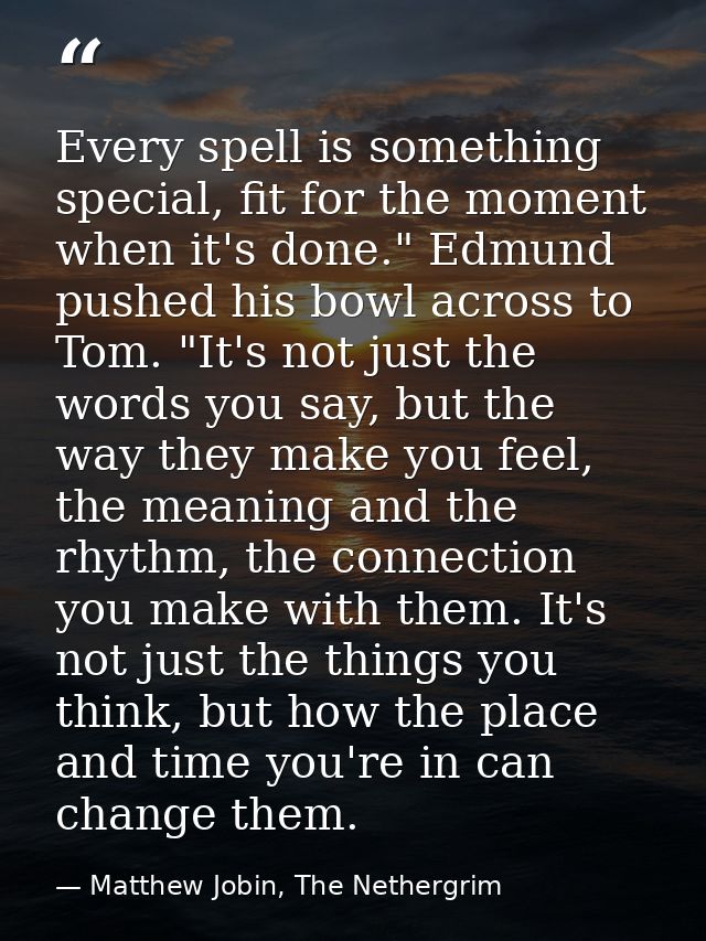 Every spell is something special, fit for the moment when it's done." Edmund pushed his bowl across to Tom. "It's not ju — Matthew Jobin, The Nethergrim