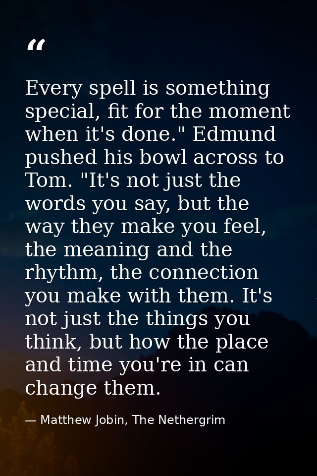 Every spell is something special, fit for the moment when it's done." Edmund pushed his bowl across to Tom. "It's not ju — Matthew Jobin, The Nethergrim