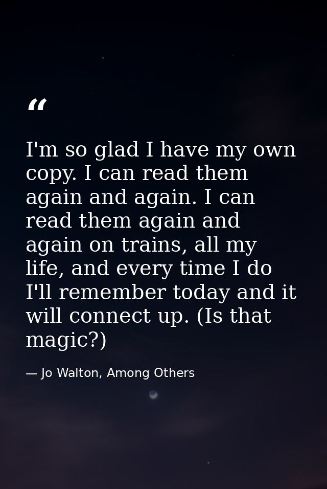 I'm so glad I have my own copy. I can read them again and again. I can read them again and again on trains, all my life, — Jo Walton, Among Others