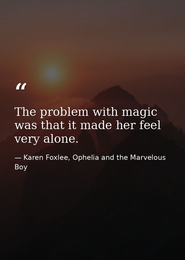 The problem with magic was that it made her feel very alone. — Karen Foxlee, Ophelia and the Marvelous Boy