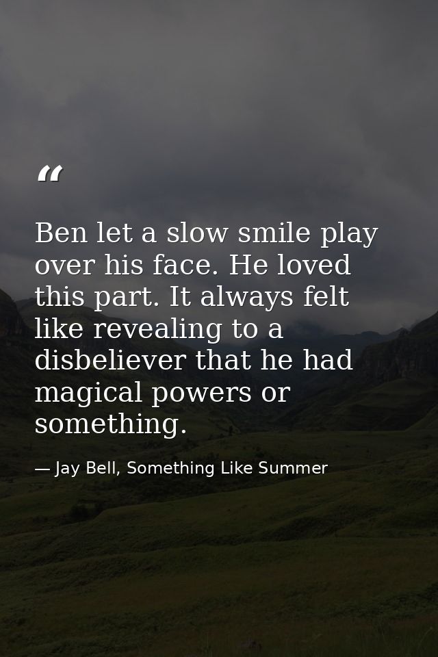 Ben let a slow smile play over his face. He loved this part. It always felt like revealing to a disbeliever that he had  — Jay Bell, Something Like Summer